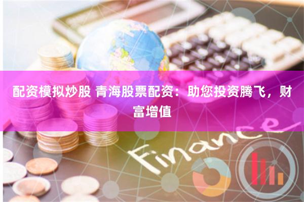 配资模拟炒股 青海股票配资：助您投资腾飞，财富增值