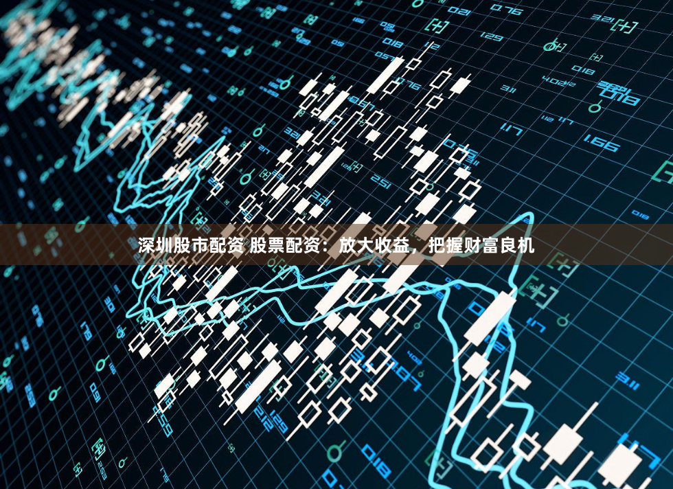 深圳股市配资 股票配资：放大收益，把握财富良机