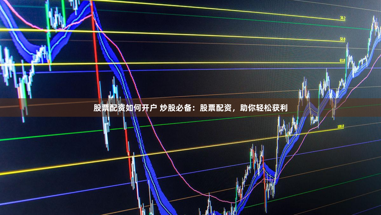 股票配资如何开户 炒股必备：股票配资，助你轻松获利