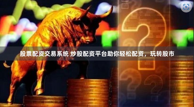 股票配资交易系统 炒股配资平台助你轻松配资，玩转股市