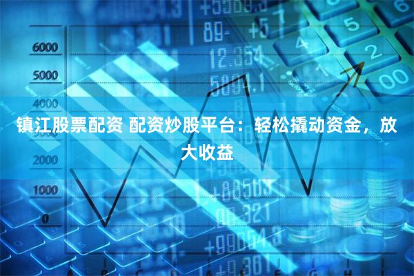 镇江股票配资 配资炒股平台：轻松撬动资金，放大收益