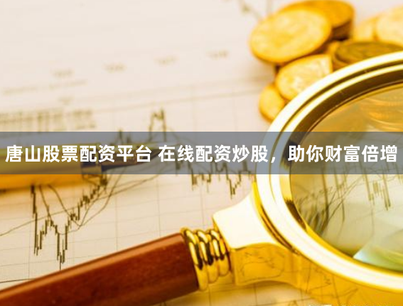 唐山股票配资平台 在线配资炒股，助你财富倍增