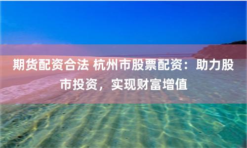 期货配资合法 杭州市股票配资：助力股市投资，实现财富增值
