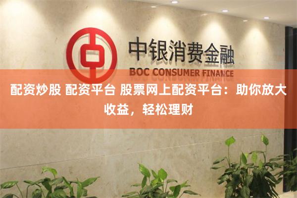配资炒股 配资平台 股票网上配资平台：助你放大收益，轻松理财