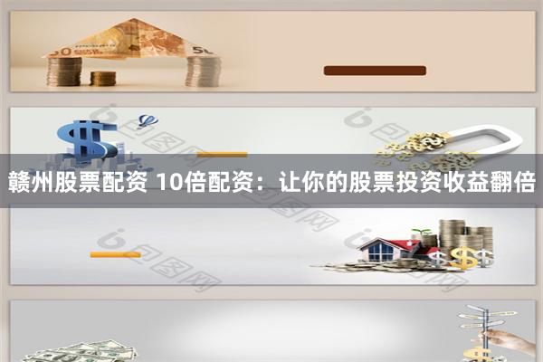 赣州股票配资 10倍配资：让你的股票投资收益翻倍