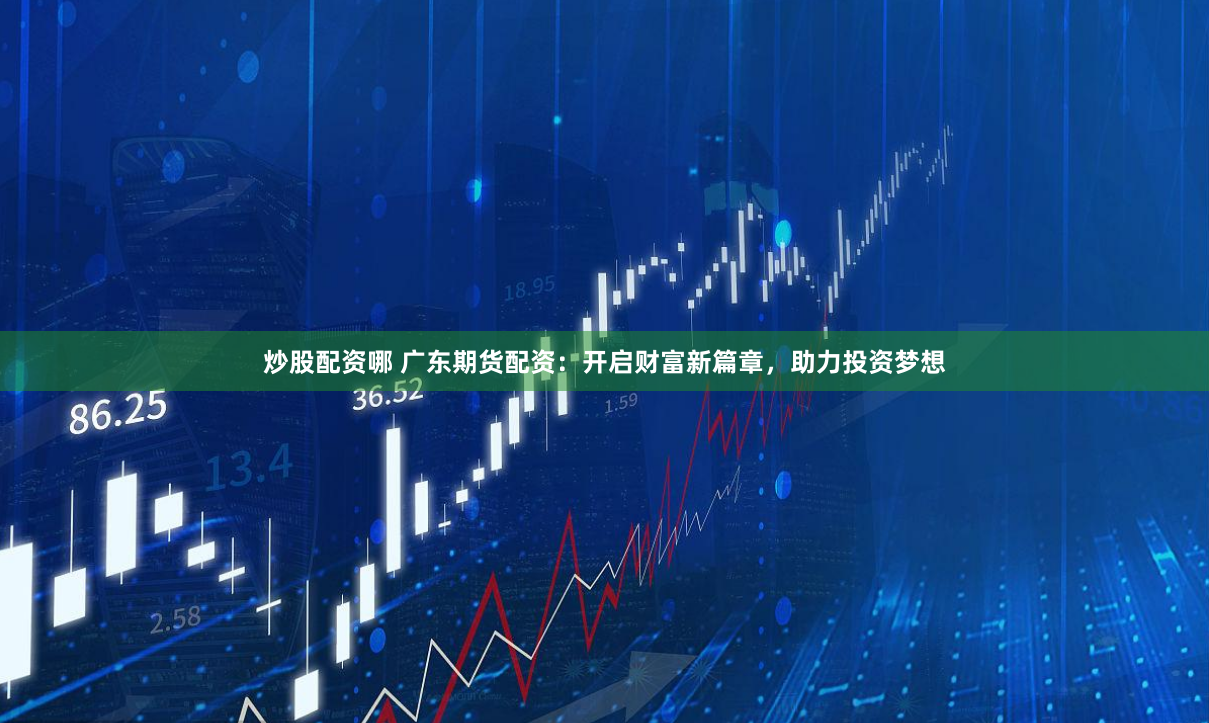 炒股配资哪 广东期货配资：开启财富新篇章，助力投资梦想