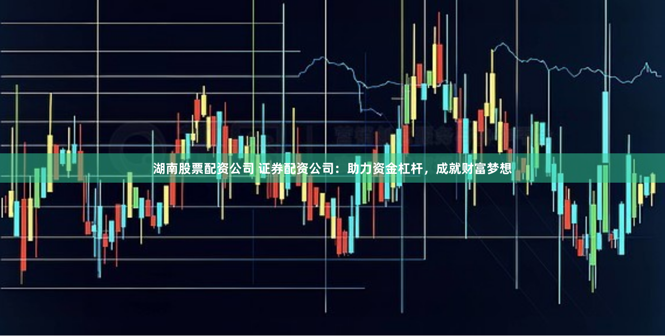 湖南股票配资公司 证券配资公司：助力资金杠杆，成就财富梦想