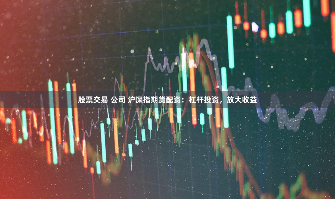 股票交易 公司 沪深指期货配资：杠杆投资，放大收益