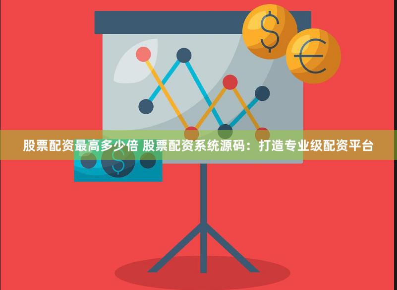 股票配资最高多少倍 股票配资系统源码：打造专业级配资平台