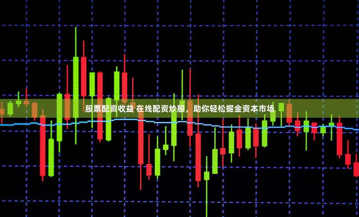 股票配资收益 在线配资炒股，助你轻松掘金资本市场