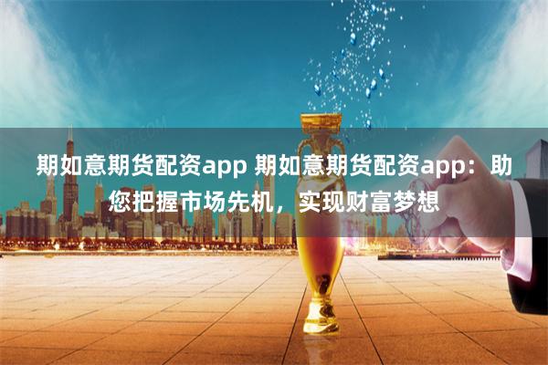 期如意期货配资app 期如意期货配资app：助您把握市场先机，实现财富梦想