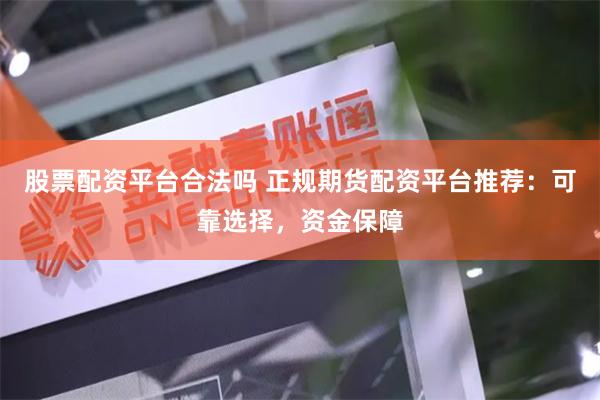 股票配资平台合法吗 正规期货配资平台推荐：可靠选择，资金保障
