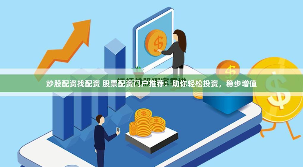 炒股配资找配资 股票配资门户推荐：助你轻松投资，稳步增值