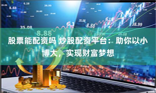 股票能配资吗 炒股配资平台：助你以小博大，实现财富梦想