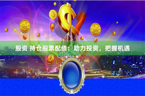 股资 持仓股票配债：助力投资，把握机遇