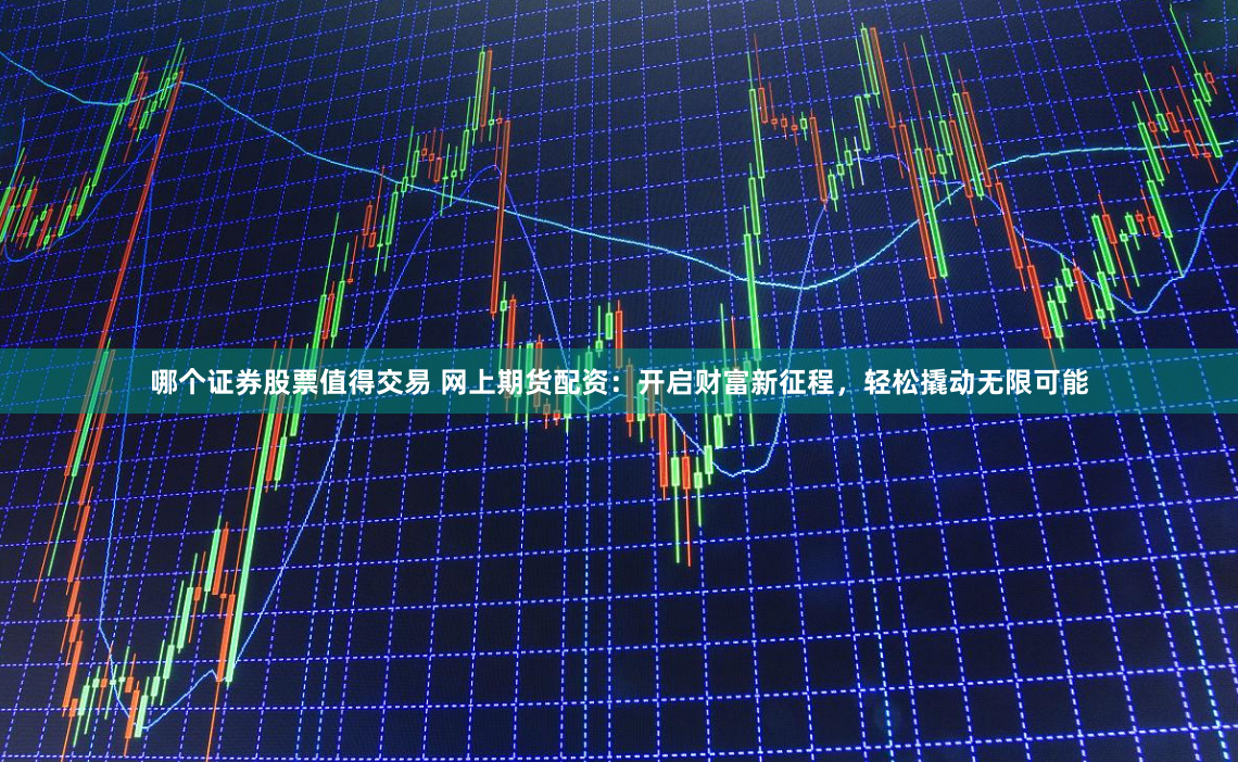 哪个证券股票值得交易 网上期货配资：开启财富新征程，轻松撬动无限可能