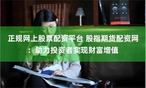 正规网上股票配资平台 股指期货配资网：助力投资者实现财富增值