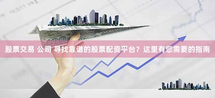 股票交易 公司 寻找靠谱的股票配资平台？这里有您需要的指南
