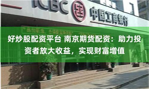 好炒股配资平台 南京期货配资：助力投资者放大收益，实现财富增值