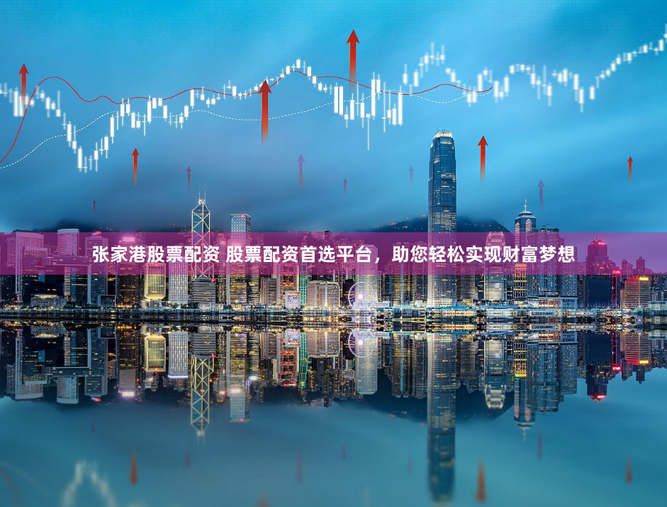 张家港股票配资 股票配资首选平台，助您轻松实现财富梦想