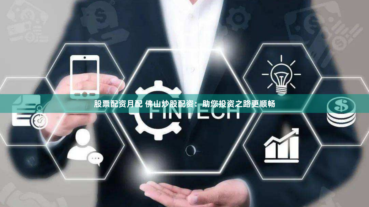 股票配资月配 佛山炒股配资：助您投资之路更顺畅