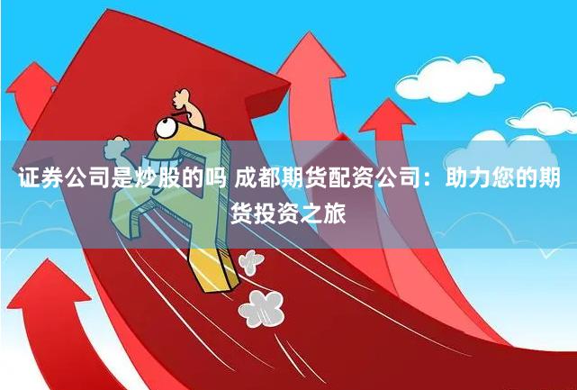 证券公司是炒股的吗 成都期货配资公司：助力您的期货投资之旅
