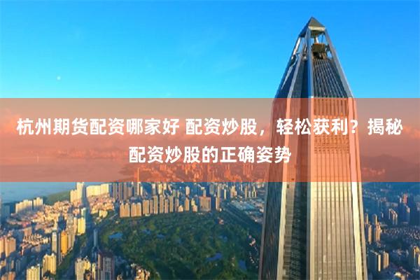 杭州期货配资哪家好 配资炒股，轻松获利？揭秘配资炒股的正确姿势