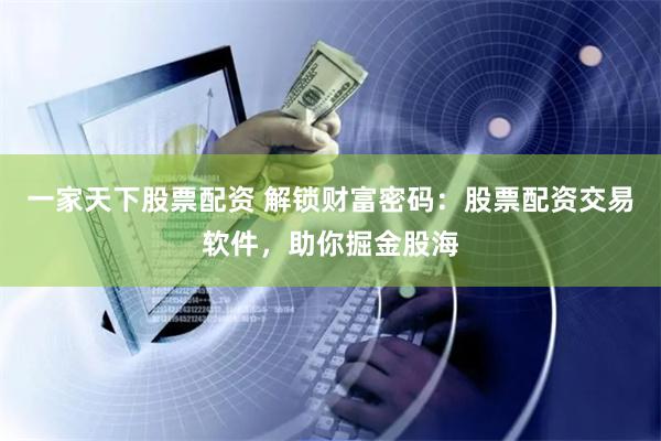 一家天下股票配资 解锁财富密码：股票配资交易软件，助你掘金股海