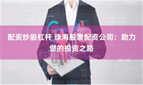 配资炒股杠杆 珠海股票配资公司：助力您的投资之路
