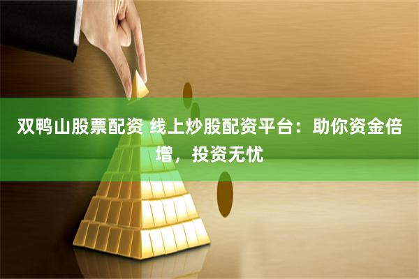 双鸭山股票配资 线上炒股配资平台：助你资金倍增，投资无忧