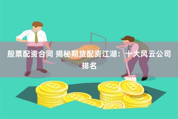 股票配资合同 揭秘期货配资江湖：十大风云公司排名