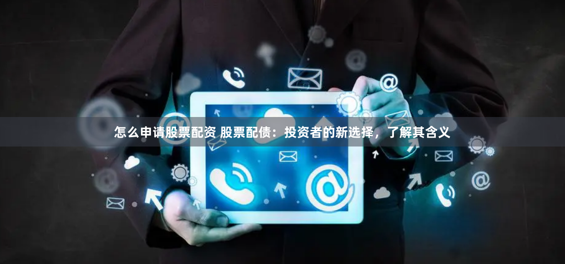 怎么申请股票配资 股票配债：投资者的新选择，了解其含义