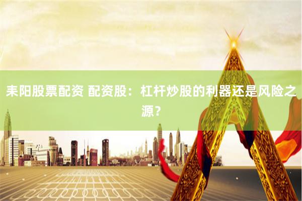 耒阳股票配资 配资股：杠杆炒股的利器还是风险之源？