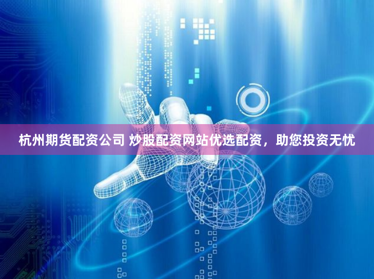 杭州期货配资公司 炒股配资网站优选配资，助您投资无忧