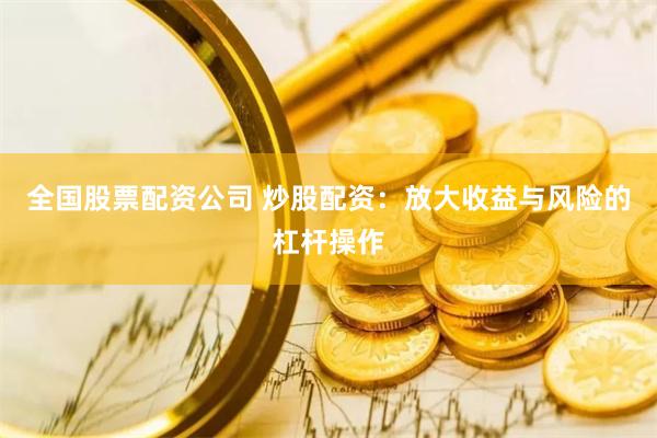 全国股票配资公司 炒股配资：放大收益与风险的杠杆操作