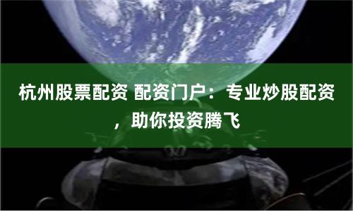 杭州股票配资 配资门户：专业炒股配资，助你投资腾飞