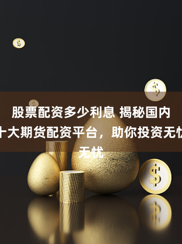 股票配资多少利息 揭秘国内十大期货配资平台，助你投资无忧