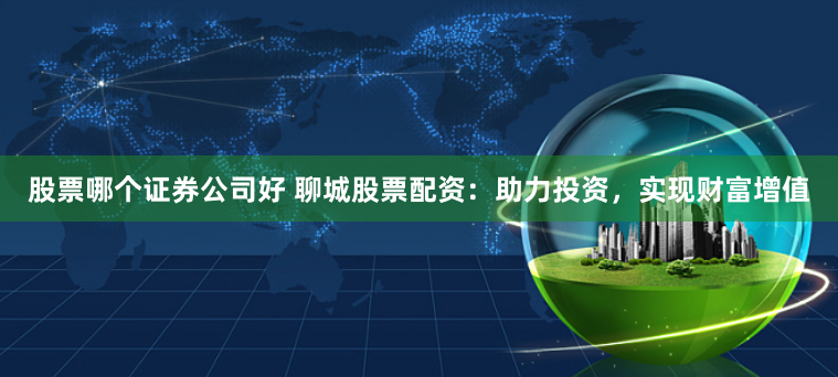 股票哪个证券公司好 聊城股票配资：助力投资，实现财富增值