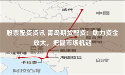 股票配资资讯 青岛期货配资：助力资金放大，把握市场机遇