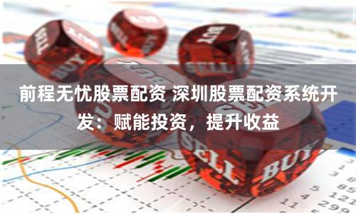 前程无忧股票配资 深圳股票配资系统开发：赋能投资，提升收益