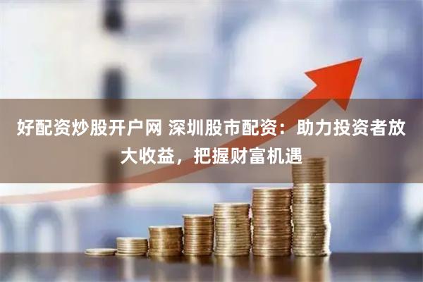 好配资炒股开户网 深圳股市配资：助力投资者放大收益，把握财富机遇