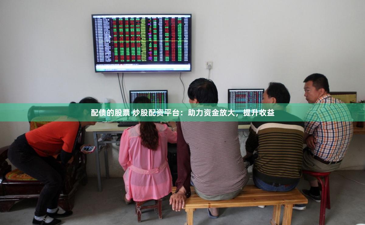 配债的股票 炒股配资平台：助力资金放大，提升收益
