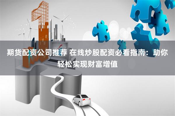 期货配资公司推荐 在线炒股配资必看指南：助你轻松实现财富增值