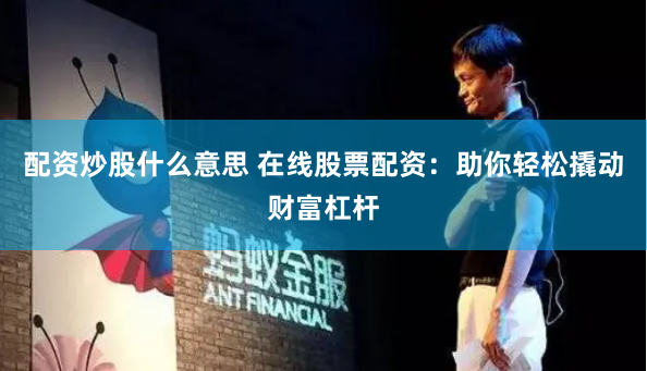 配资炒股什么意思 在线股票配资：助你轻松撬动财富杠杆