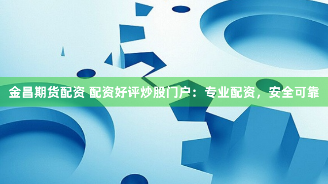 金昌期货配资 配资好评炒股门户：专业配资，安全可靠