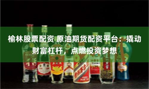 榆林股票配资 原油期货配资平台:撬动财富杠杆,点燃投资梦想