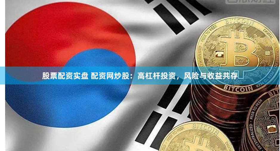 股票配资实盘 配资网炒股:高杠杆投资,风险与收益共存