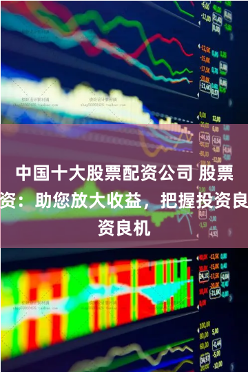 中国十大股票配资公司 股票配资:助您放大收益,把握投资良机