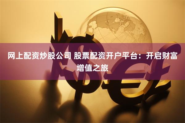网上配资炒股公司 股票配资开户平台：开启财富增值之旅