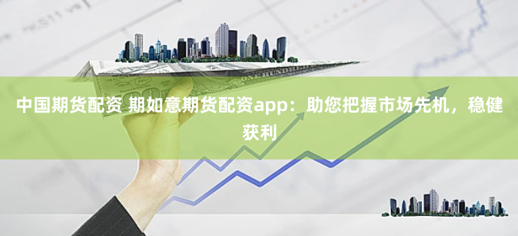 中国期货配资 期如意期货配资app:助您把握市场先机,稳健获利